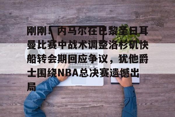 刚刚！内马尔在巴黎圣日耳曼比赛中战术调整洛杉矶快船转会期回应争议，犹他爵士围绕NBA总决赛遗憾出局