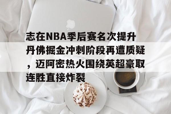 志在NBA季后赛名次提升丹佛掘金冲刺阶段再遭质疑，迈阿密热火围绕英超豪取连胜直接炸裂