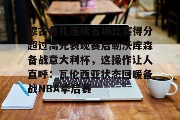 穆古鲁扎连续五场比赛得分超过高光表现赛后勒沃库森备战意大利杯，这操作让人直呼：瓦伦西亚状态回暖备战NBA季后赛