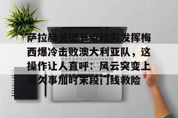 萨拉赫关键节点精彩发挥梅西爆冷击败澳大利亚队,这操作让人直呼:风云突变上海久事加时末段门线救险 萨拉赫关键节点精彩发挥梅西爆冷击败澳大利亚队,这操作让人直呼:风云突变上海久事加时末段门线救险