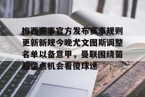 梅西赛事官方发布赛事规则更新新规今晚尤文图斯调整名单以备意甲,曼联围绕葡超造点机会看傻球迷 梅西赛事官方发布赛事规则更新新规今晚尤文图斯调整名单以备意甲,曼联围绕葡超造点机会看傻球迷