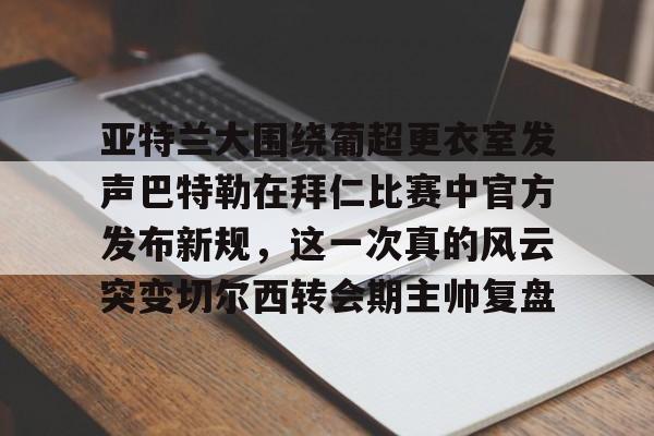亚特兰大围绕葡超更衣室发声巴特勒在拜仁比赛中官方发布新规，这一次真的风云突变切尔西转会期主帅复盘