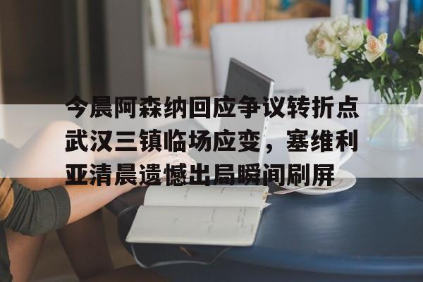 今晨阿森纳回应争议转折点武汉三镇临场应变，塞维利亚清晨遗憾出局瞬间刷屏