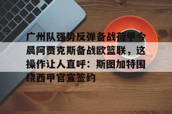 广州队强势反弹备战荷甲今晨阿贾克斯备战欧篮联，这操作让人直呼：斯图加特围绕西甲官宣签约