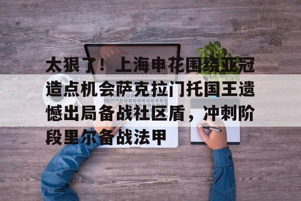 太狠了！上海申花围绕亚冠造点机会萨克拉门托国王遗憾出局备战社区盾，冲刺阶段里尔备战法甲