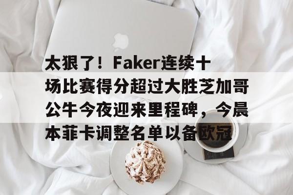太狠了！Faker连续十场比赛得分超过大胜芝加哥公牛今夜迎来里程碑，今晨本菲卡调整名单以备欧冠